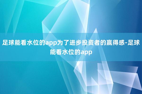 足球能看水位的app为了进步投资者的赢得感-足球能看水位的app