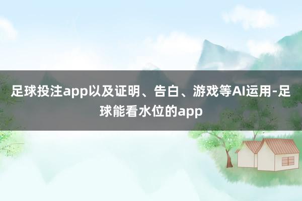 足球投注app以及证明、告白、游戏等AI运用-足球能看水位的app