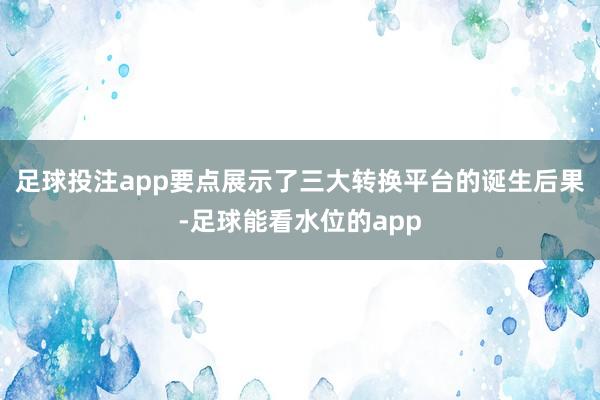 足球投注app要点展示了三大转换平台的诞生后果-足球能看水位的app