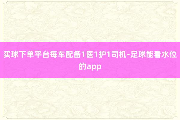 买球下单平台每车配备1医1护1司机-足球能看水位的app
