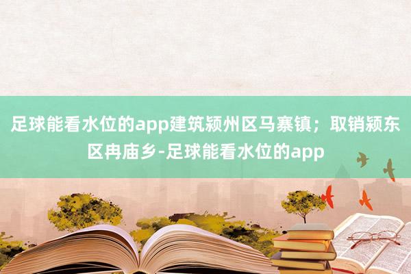 足球能看水位的app建筑颍州区马寨镇；取销颍东区冉庙乡-足球能看水位的app