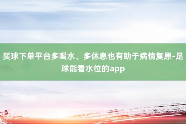 买球下单平台多喝水、多休息也有助于病情复原-足球能看水位的app