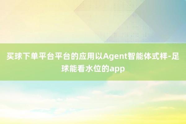 买球下单平台平台的应用以Agent智能体式样-足球能看水位的app