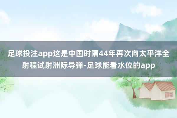 足球投注app这是中国时隔44年再次向太平洋全射程试射洲际导弹-足球能看水位的app