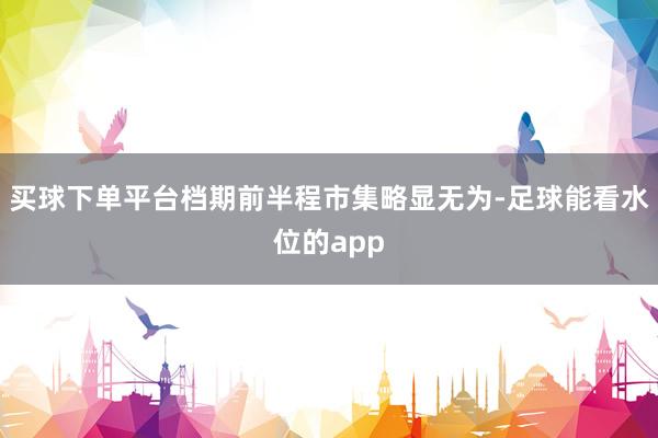 买球下单平台档期前半程市集略显无为-足球能看水位的app