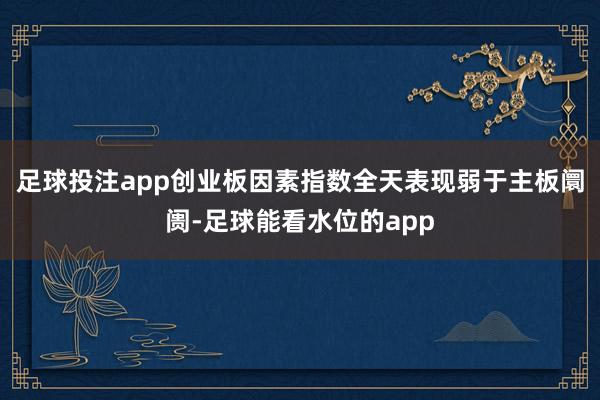 足球投注app创业板因素指数全天表现弱于主板阛阓-足球能看水位的app