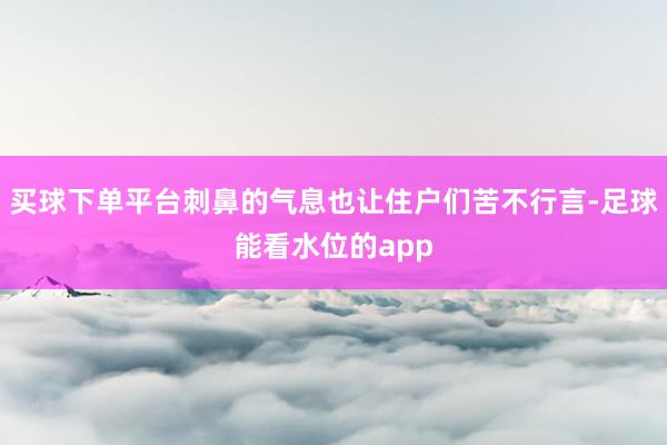 买球下单平台刺鼻的气息也让住户们苦不行言-足球能看水位的app