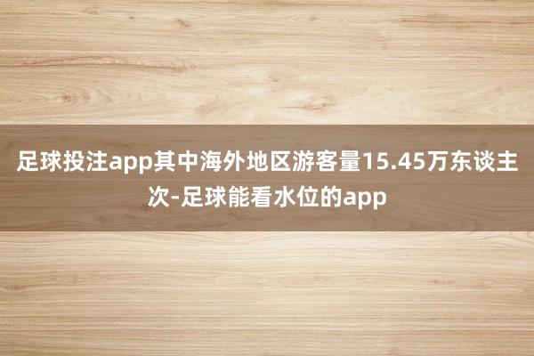 足球投注app其中海外地区游客量15.45万东谈主次-足球能看水位的app
