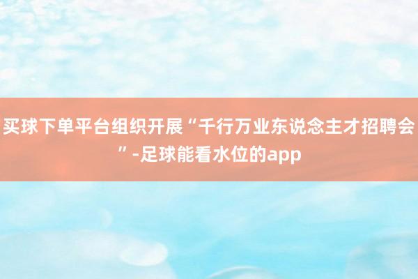 买球下单平台组织开展“千行万业东说念主才招聘会”-足球能看水位的app