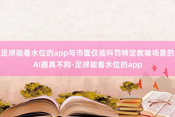 足球能看水位的app与市面仅能科罚特定教唆场景的AI器具不同-足球能看水位的app