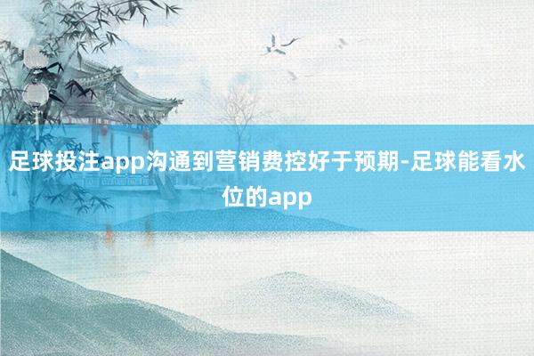 足球投注app沟通到营销费控好于预期-足球能看水位的app