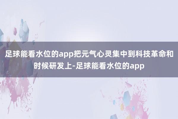 足球能看水位的app把元气心灵集中到科技革命和时候研发上-足球能看水位的app