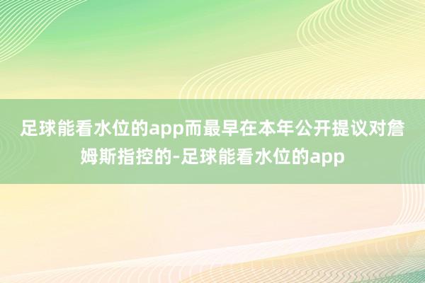足球能看水位的app　　而最早在本年公开提议对詹姆斯指控的-足球能看水位的app