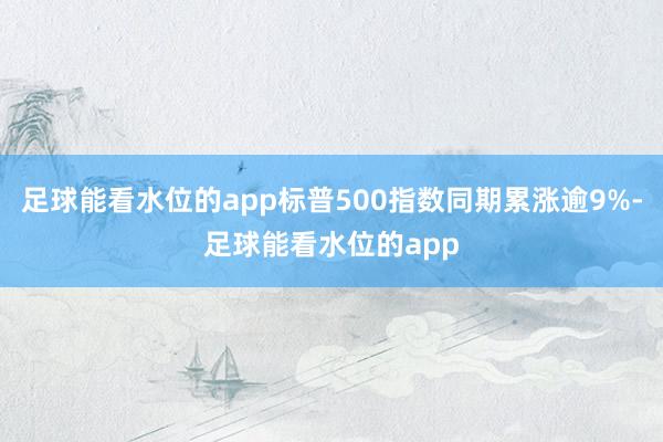 足球能看水位的app标普500指数同期累涨逾9%-足球能看水位的app