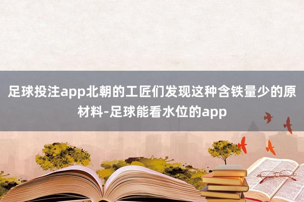 足球投注app北朝的工匠们发现这种含铁量少的原材料-足球能看水位的app