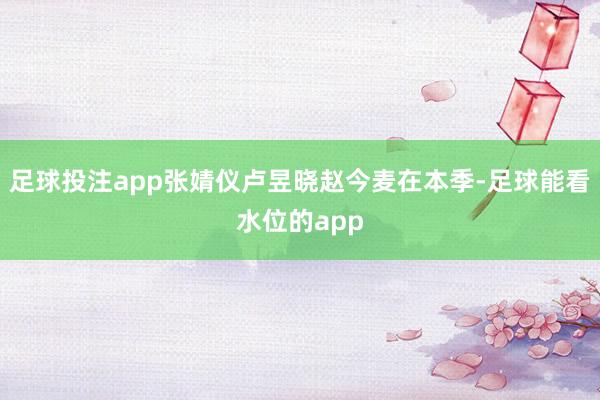 足球投注app张婧仪卢昱晓赵今麦在本季-足球能看水位的app