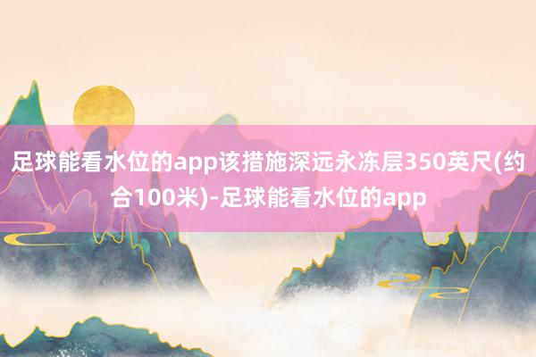 足球能看水位的app该措施深远永冻层350英尺(约合100米)-足球能看水位的app