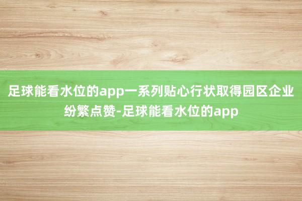 足球能看水位的app一系列贴心行状取得园区企业纷繁点赞-足球能看水位的app