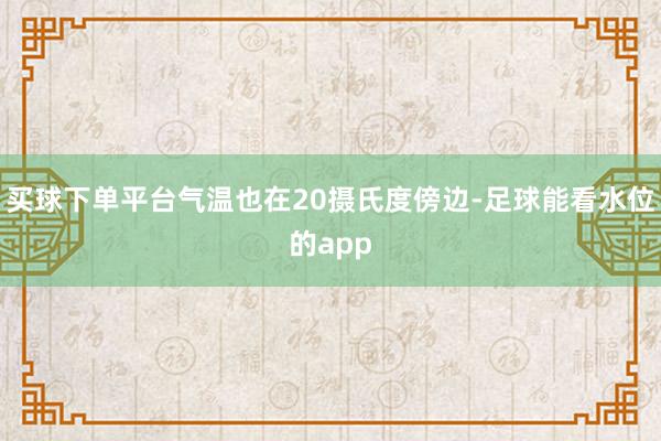 买球下单平台气温也在20摄氏度傍边-足球能看水位的app