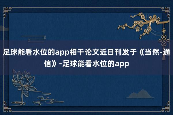 足球能看水位的app相干论文近日刊发于《当然-通信》-足球能看水位的app