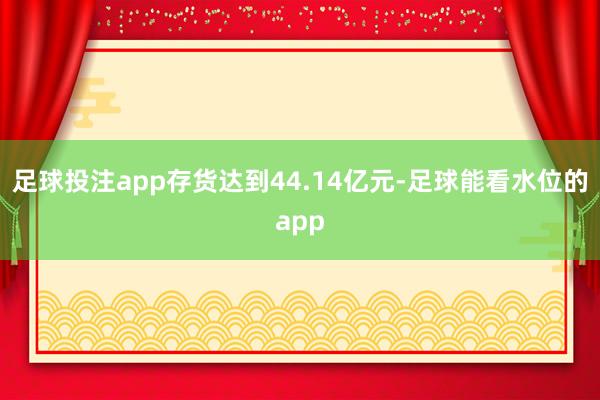 足球投注app存货达到44.14亿元-足球能看水位的app