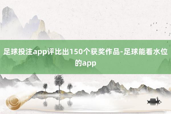 足球投注app评比出150个获奖作品-足球能看水位的app