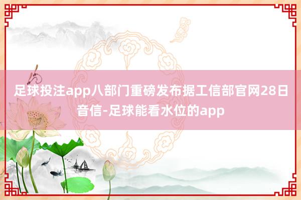 足球投注app　　八部门重磅发布　　据工信部官网28日音信-足球能看水位的app