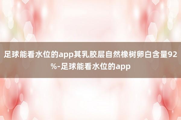 足球能看水位的app其乳胶层自然橡树卵白含量92%-足球能看水位的app