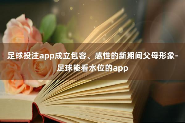 足球投注app成立包容、感性的新期间父母形象-足球能看水位的app