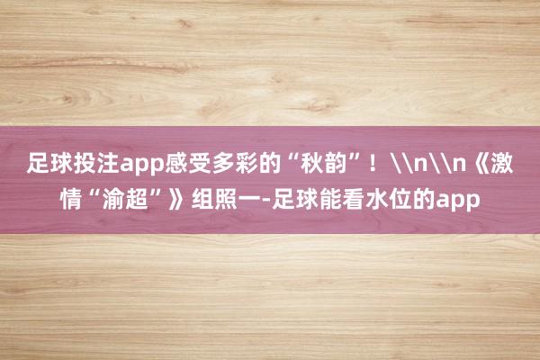 足球投注app感受多彩的“秋韵”!\n\n《激情“渝超”》组照一-足球能看水位的app