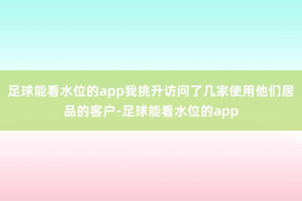 足球能看水位的app我挑升访问了几家使用他们居品的客户-足球能看水位的app