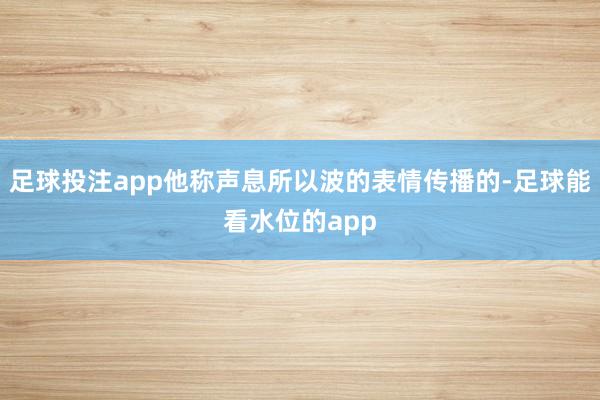 足球投注app他称声息所以波的表情传播的-足球能看水位的app
