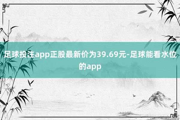 足球投注app正股最新价为39.69元-足球能看水位的app