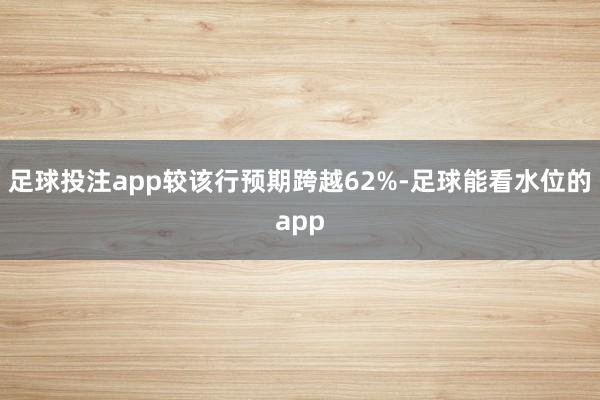 足球投注app较该行预期跨越62%-足球能看水位的app