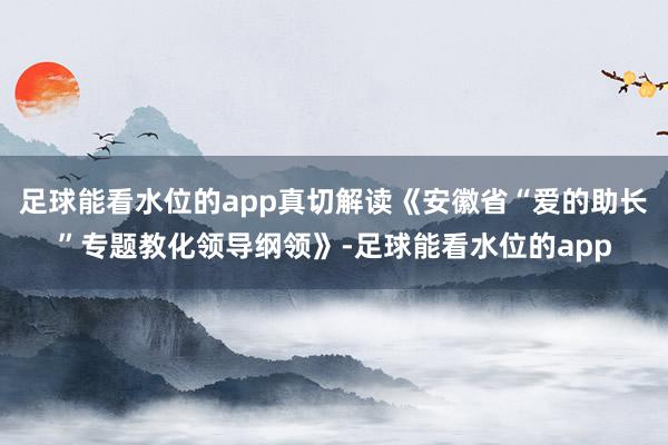 足球能看水位的app真切解读《安徽省“爱的助长”专题教化领导纲领》-足球能看水位的app