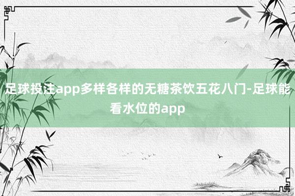 足球投注app多样各样的无糖茶饮五花八门-足球能看水位的app