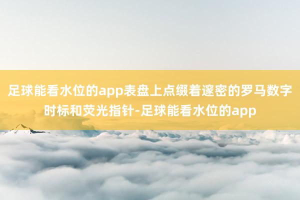 足球能看水位的app表盘上点缀着邃密的罗马数字时标和荧光指针-足球能看水位的app