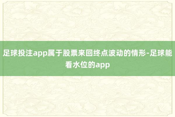 足球投注app属于股票来回终点波动的情形-足球能看水位的app