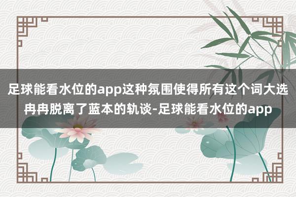 足球能看水位的app这种氛围使得所有这个词大选冉冉脱离了蓝本的轨谈-足球能看水位的app