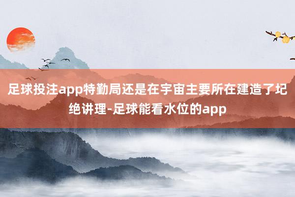 足球投注app特勤局还是在宇宙主要所在建造了圮绝讲理-足球能看水位的app