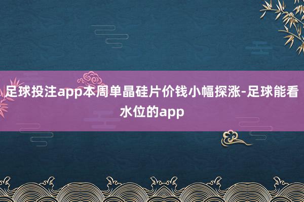 足球投注app本周单晶硅片价钱小幅探涨-足球能看水位的app