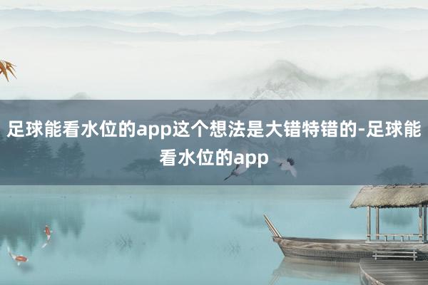 足球能看水位的app这个想法是大错特错的-足球能看水位的app