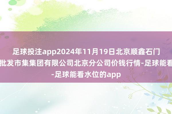 足球投注app2024年11月19日北京顺鑫石门外洋农居品批发市集集团有限公司北京分公司价钱行情-足