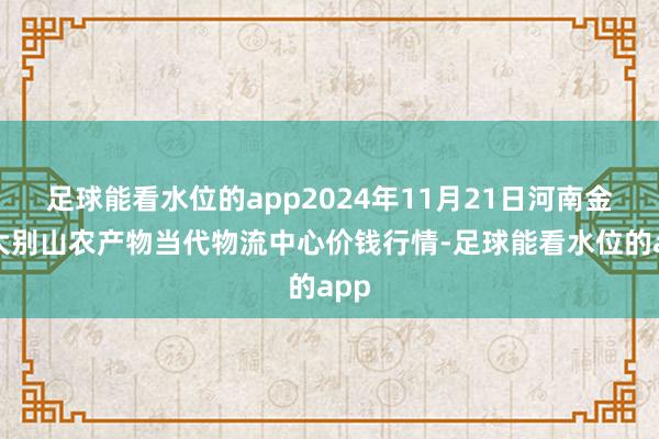 足球能看水位的app2024年11月21日河南金牛大别山农产物当代物流中心价钱行情-足球能看水位的a