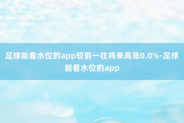 足球能看水位的app较前一往将来高涨0.0%-足球能看水位的app