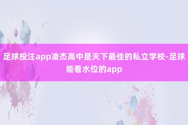 足球投注app凌杰高中是天下最佳的私立学校-足球能看水位的app