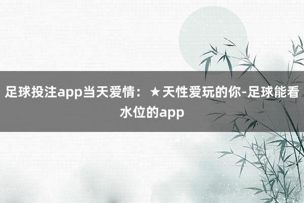 足球投注app当天爱情：★天性爱玩的你-足球能看水位的app