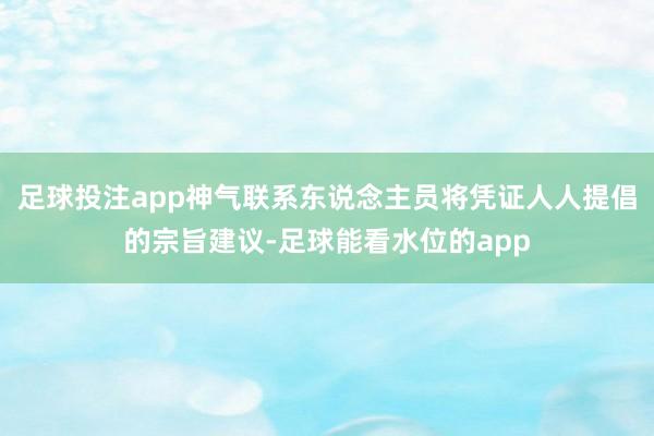 足球投注app神气联系东说念主员将凭证人人提倡的宗旨建议-足球能看水位的app