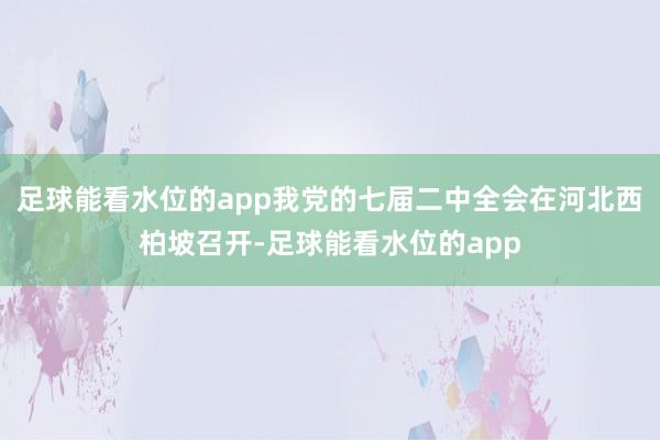 足球能看水位的app我党的七届二中全会在河北西柏坡召开-足球能看水位的app