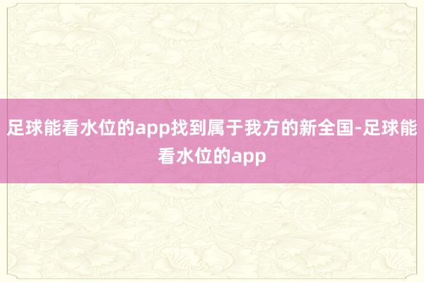 足球能看水位的app找到属于我方的新全国-足球能看水位的app